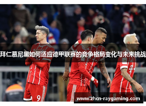 拜仁慕尼黑如何适应德甲联赛的竞争格局变化与未来挑战