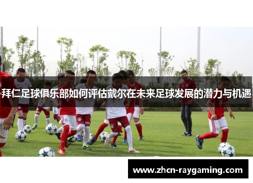 拜仁足球俱乐部如何评估戴尔在未来足球发展的潜力与机遇