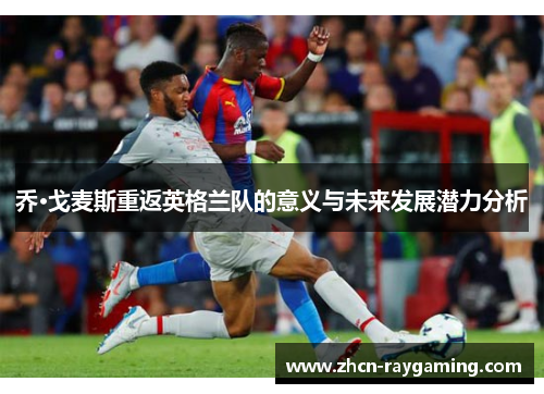 乔·戈麦斯重返英格兰队的意义与未来发展潜力分析