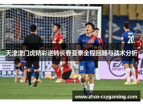 天津津门虎精彩逆转长春亚泰全程回顾与战术分析