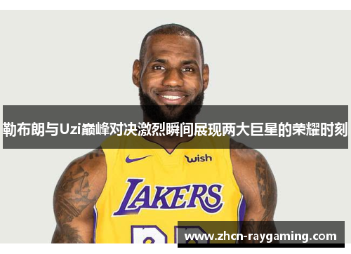 勒布朗与Uzi巅峰对决激烈瞬间展现两大巨星的荣耀时刻