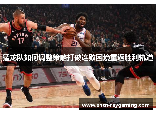 猛龙队如何调整策略打破连败困境重返胜利轨道