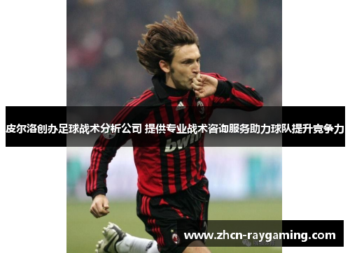 皮尔洛创办足球战术分析公司 提供专业战术咨询服务助力球队提升竞争力