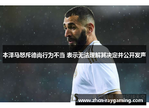 本泽马怒斥德尚行为不当 表示无法理解其决定并公开发声