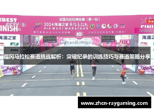 福冈马拉松赛道挑战解析：突破纪录的训练技巧与赛道策略分享