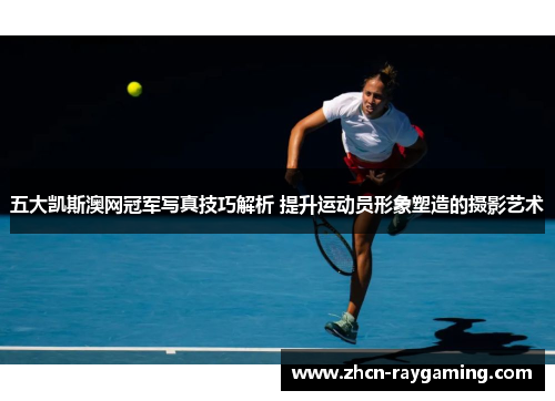 五大凯斯澳网冠军写真技巧解析 提升运动员形象塑造的摄影艺术