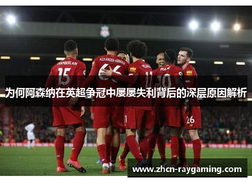 为何阿森纳在英超争冠中屡屡失利背后的深层原因解析