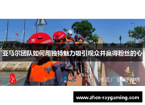 亚马尔团队如何用独特魅力吸引观众并赢得粉丝的心