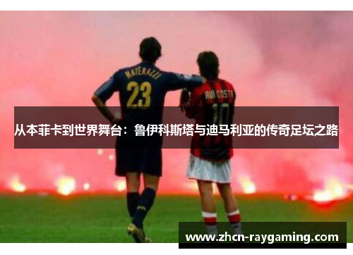 从本菲卡到世界舞台：鲁伊科斯塔与迪马利亚的传奇足坛之路