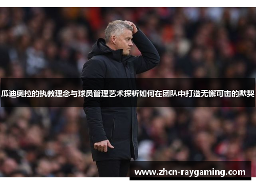 瓜迪奥拉的执教理念与球员管理艺术探析如何在团队中打造无懈可击的默契