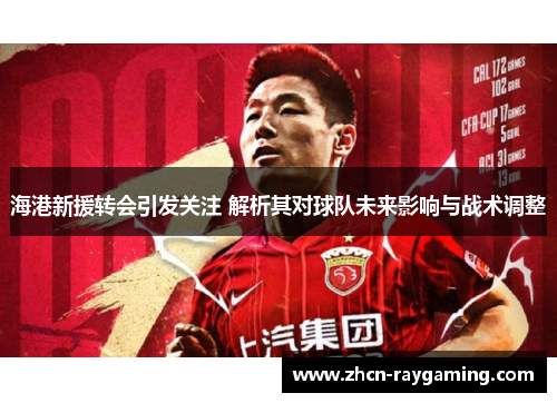海港新援转会引发关注 解析其对球队未来影响与战术调整