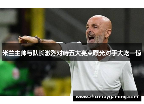 米兰主帅与队长激烈对峙五大亮点曝光对手大吃一惊