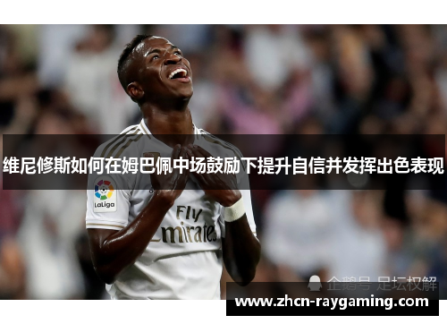 维尼修斯如何在姆巴佩中场鼓励下提升自信并发挥出色表现