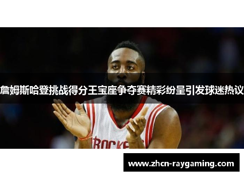 詹姆斯哈登挑战得分王宝座争夺赛精彩纷呈引发球迷热议