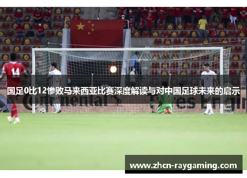 国足0比12惨败马来西亚比赛深度解读与对中国足球未来的启示