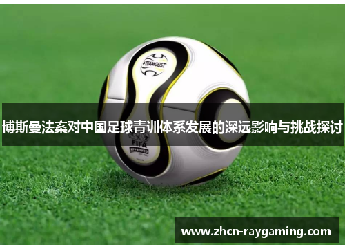 博斯曼法案对中国足球青训体系发展的深远影响与挑战探讨