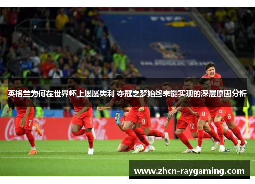 英格兰为何在世界杯上屡屡失利 夺冠之梦始终未能实现的深层原因分析