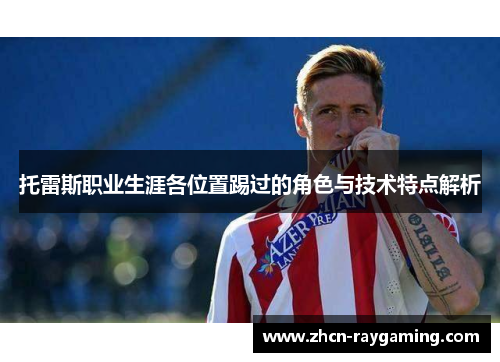 托雷斯职业生涯各位置踢过的角色与技术特点解析