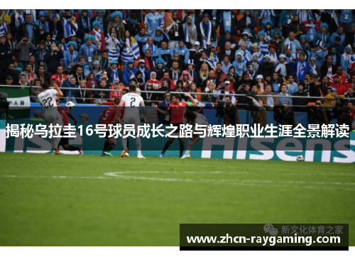 揭秘乌拉圭16号球员成长之路与辉煌职业生涯全景解读