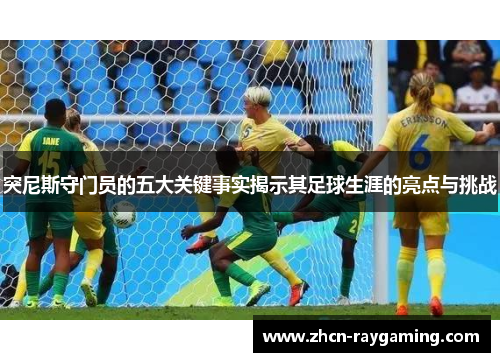 突尼斯守门员的五大关键事实揭示其足球生涯的亮点与挑战